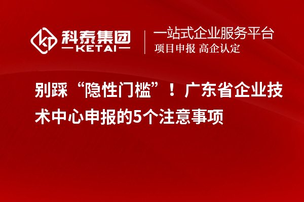 別踩“隱性門檻”！廣東省企業(yè)技術(shù)中心申報(bào)的5個(gè)注意事項(xiàng)
