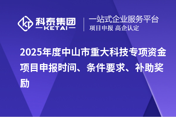 2025年度中山市重大科技專項(xiàng)資金項(xiàng)目申報(bào)時(shí)間、條件要求、補(bǔ)助獎勵