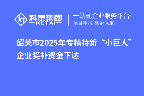 韶關(guān)市2025年專精特新“小巨人”企業(yè)獎補資金下達