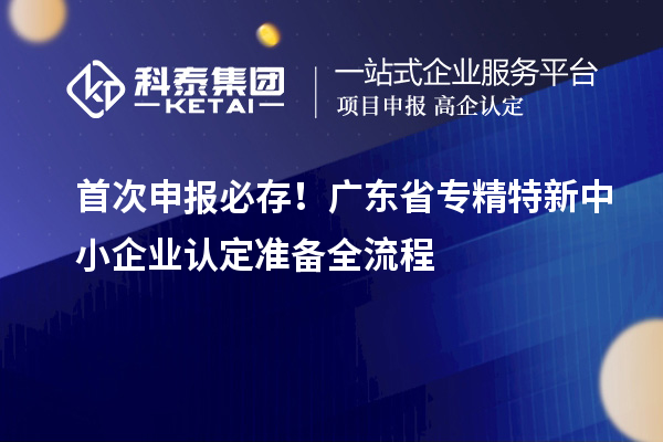 首次申報必存！廣東省專精特新中小企業(yè)認定準備全流程