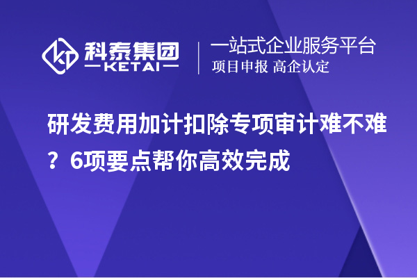 研發(fā)費用加計扣除專項審計難不難？6項要點幫你高效完成