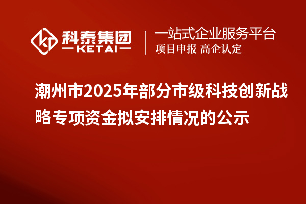 潮州市2025年部分市級科技創(chuàng)新戰(zhàn)略專項(xiàng)資金擬安排情況的公示