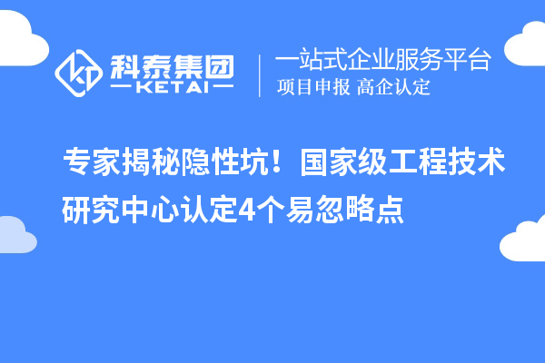 專家揭秘隱性坑！國家級工程技術研究中心認定4個易忽略點