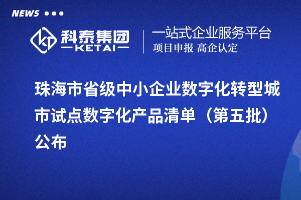 珠海市省級(jí)中小企業(yè)數(shù)字化轉(zhuǎn)型城市試點(diǎn)數(shù)字化產(chǎn)品清單（第五批）公布