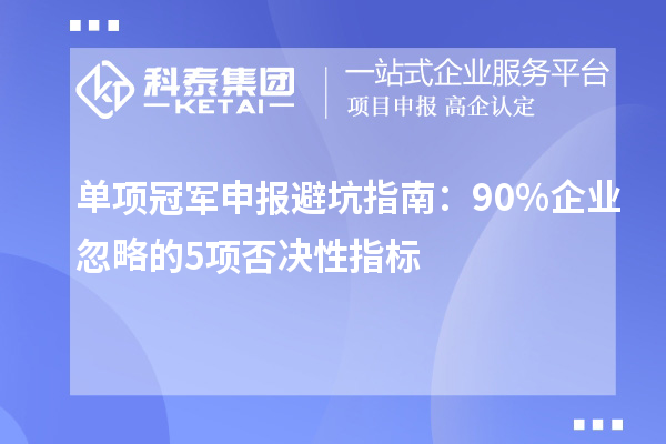 單項(xiàng)冠軍申報(bào)避坑指南:90%企業(yè)忽略的5項(xiàng)否決性指標(biāo)