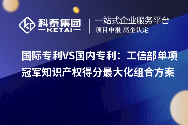 國際專利VS國內(nèi)專利：工信部單項(xiàng)冠軍知識(shí)產(chǎn)權(quán)得分最大化組合方案