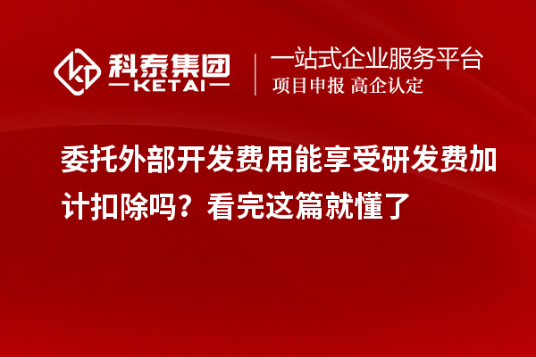 委托外部開發(fā)費用能享受研發(fā)費加計扣除嗎？看完這篇就懂了