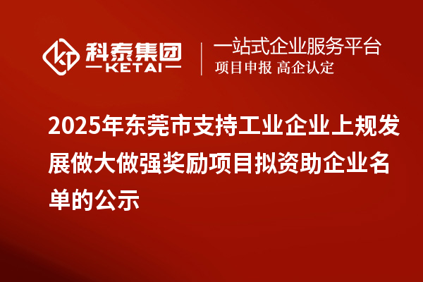 2025年東莞市支持工業(yè)企業(yè)上規(guī)發(fā)展做大做強獎勵項目擬資助企業(yè)名單的公示