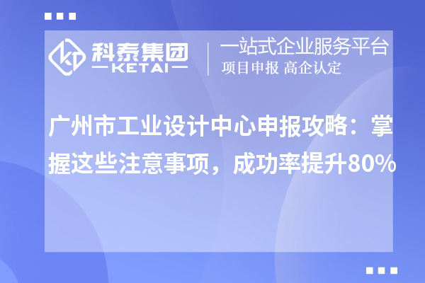 廣州市工業(yè)設(shè)計(jì)中心申報(bào)攻略:掌握這些注意事項(xiàng),成功率提升80%