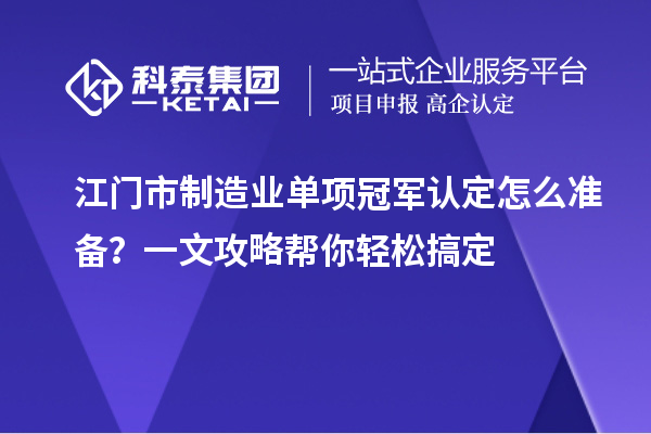 江門市制造業(yè)單項(xiàng)冠軍認(rèn)定怎么準(zhǔn)備？一文攻略幫你輕松搞定