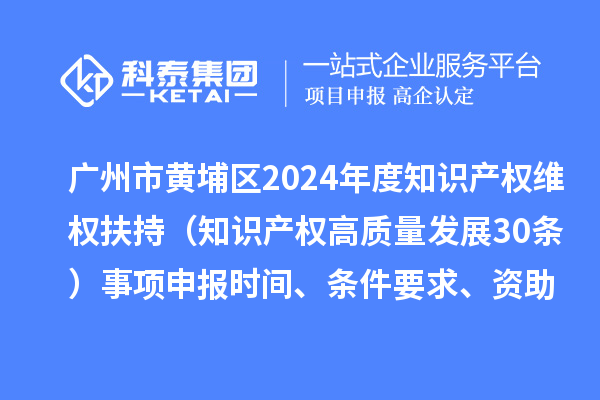 廣州市黃埔區(qū)2024年度知識產(chǎn)權(quán)維權(quán)扶持（知識產(chǎn)權(quán)高質(zhì)量發(fā)展30條）事項(xiàng)申報(bào)時(shí)間、條件要求、資助獎(jiǎng)勵(lì)