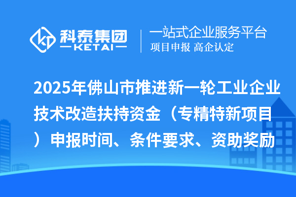 2025年佛山市推進(jìn)新一輪工業(yè)企業(yè)技術(shù)改造扶持資金（專精特新項(xiàng)目）申報(bào)時(shí)間、條件要求、資助獎(jiǎng)勵(lì)