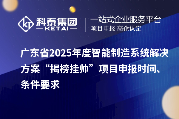 廣東省2025年度智能制造系統(tǒng)解決方案“揭榜掛帥”項(xiàng)目申報(bào)時(shí)間、條件要求