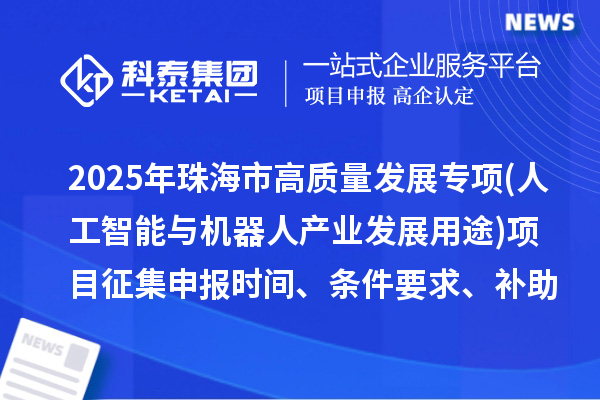 2025年珠海市高質(zhì)量發(fā)展專項(xiàng)資金(人工智能與機(jī)器人產(chǎn)業(yè)發(fā)展用途)項(xiàng)目征集申報(bào)時間、條件要求、補(bǔ)助獎勵
