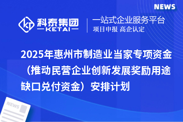 2025年惠州市制造業(yè)當(dāng)家專項(xiàng)資金（推動(dòng)民營企業(yè)創(chuàng)新發(fā)展獎(jiǎng)勵(lì)用途缺口兌付資金）安排計(jì)劃