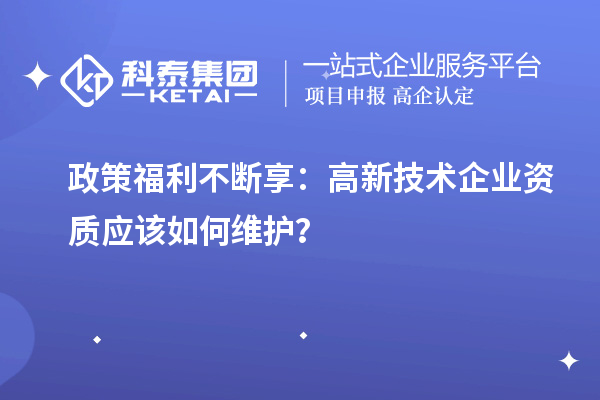 政策福利不斷享：高新技術(shù)企業(yè)資質(zhì)應(yīng)該如何維護(hù)？