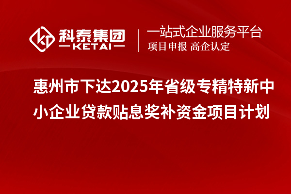 惠州市下達(dá)2025年省級專精特新中小企業(yè)貸款貼息獎補資金項目計劃