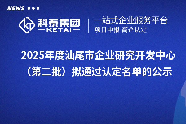 2025年度汕尾市企業(yè)研究開發(fā)中心(第二批)擬通過認定名單的公示