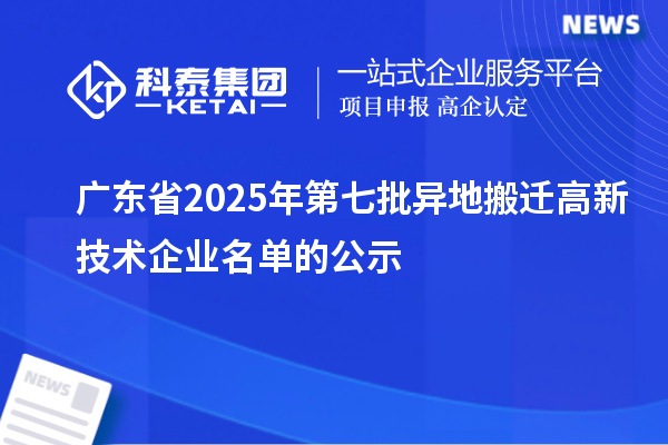 廣東省2025年第七批異地搬遷高新技術企業(yè)名單的公示