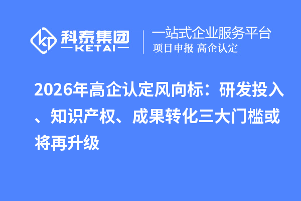 2026年高企認(rèn)定風(fēng)向標(biāo)：研發(fā)投入、知識產(chǎn)權(quán)、成果轉(zhuǎn)化三大門檻或?qū)⒃偕? style=
