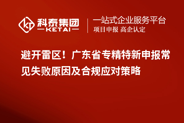 避開雷區(qū)！廣東省專精特新申報常見失敗原因及合規(guī)應對策略