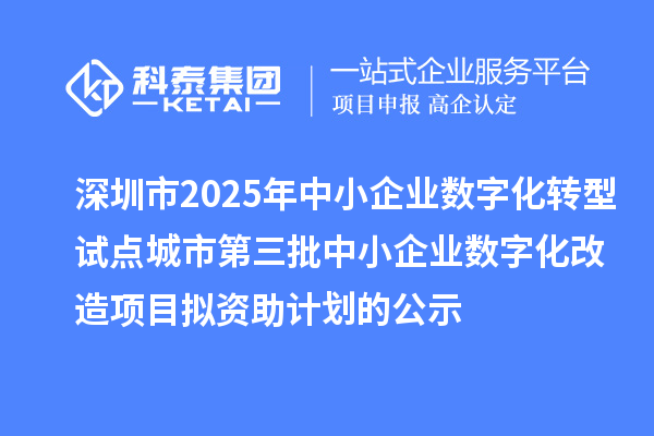 深圳市2025年中小企業(yè)數字化轉型試點城市第三批中小企業(yè)數字化改造項目擬資助計劃的公示