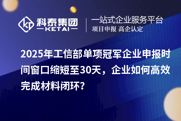 2025年工信部單項冠軍企業(yè)申報時間窗口縮短至30天，企業(yè)如何高效完成材料閉環(huán)？