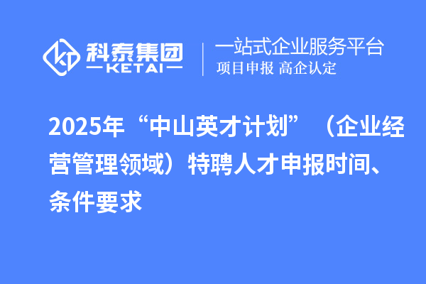2025年度“中山英才計劃”（企業(yè)經(jīng)營管理領(lǐng)域）特聘人才申報時間、條件要求