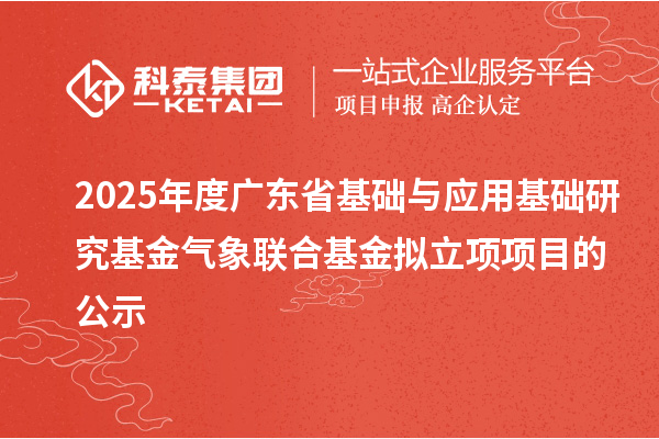 2025年度廣東省基礎(chǔ)與應(yīng)用基礎(chǔ)研究基金氣象聯(lián)合基金擬立項(xiàng)項(xiàng)目的公示