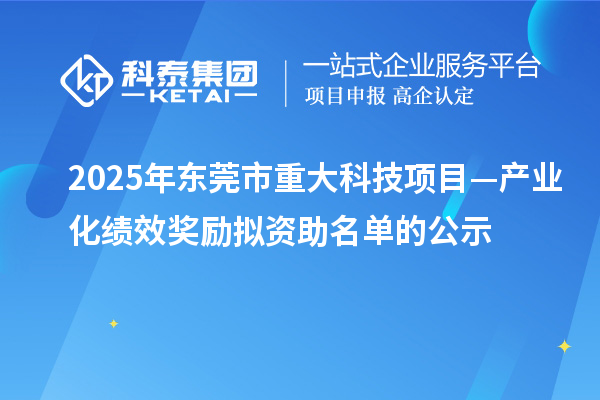 2025年東莞市重大科技項目—產(chǎn)業(yè)化績效獎勵擬資助名單的公示