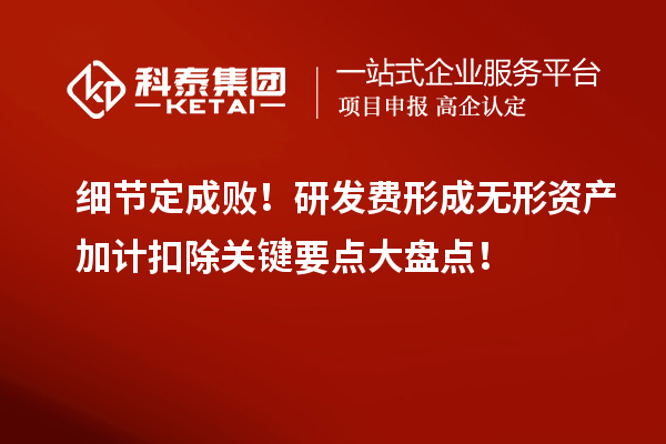 細(xì)節(jié)定成??！研發(fā)費形成無形資產(chǎn)加計扣除關(guān)鍵要點大盤點！