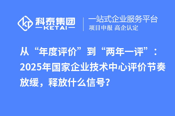 從“年度評(píng)價(jià)”到“兩年一評(píng)”：2025年國家企業(yè)技術(shù)中心評(píng)價(jià)節(jié)奏放緩，釋放什么信號(hào)？