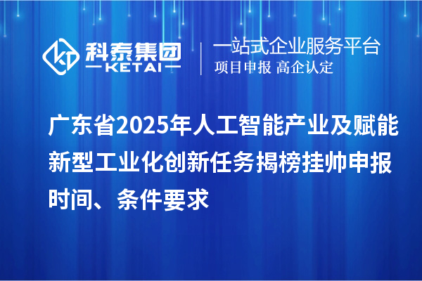 廣東省2025年人工智能產(chǎn)業(yè)及賦能新型工業(yè)化創(chuàng)新任務(wù)揭榜掛帥申報時間、條件要求