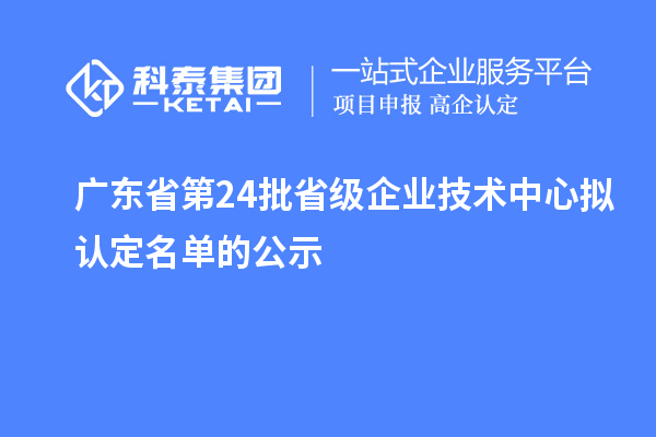 廣東省第24批省級企業(yè)技術(shù)中心擬認定名單的公示