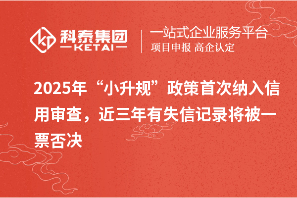 2025年“小升規(guī)”政策首次納入信用審查，近三年有失信記錄將被一票否決
