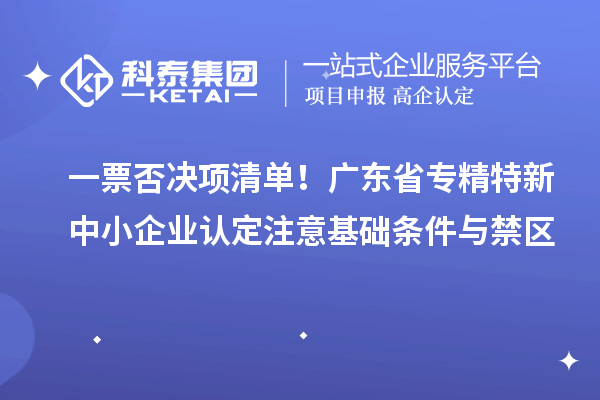 一票否決項(xiàng)清單!廣東省專精特新中小企業(yè)認(rèn)定注意基礎(chǔ)條件與禁區(qū)