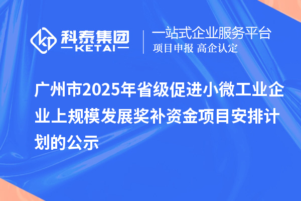 廣州市2025年省級促進小微工業(yè)企業(yè)上規(guī)模發(fā)展獎補資金項目安排計劃的公示