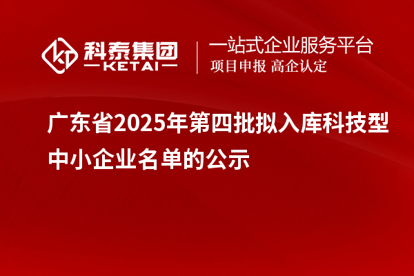 廣東省2025年第四批擬入庫科技型中小企業(yè)名單的公示