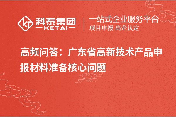 高頻問答：廣東省高新技術(shù)產(chǎn)品申報材料準備核心問題