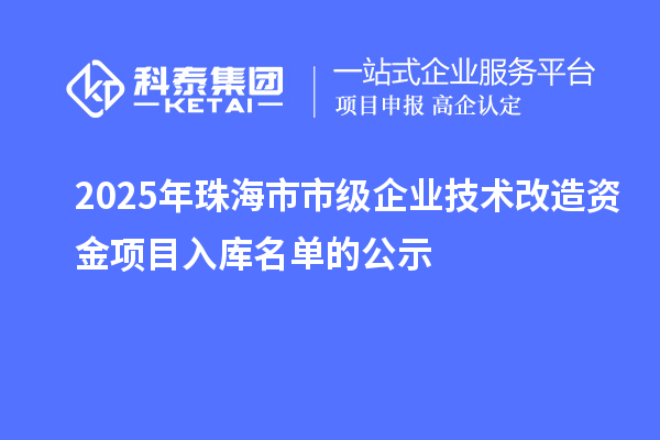 2025年珠海市市級企業(yè)技術(shù)改造資金項目入庫名單的公示