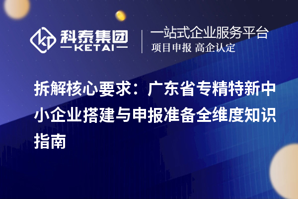 拆解核心要求:廣東省專精特新中小企業(yè)搭建與申報準(zhǔn)備全維度知識指南