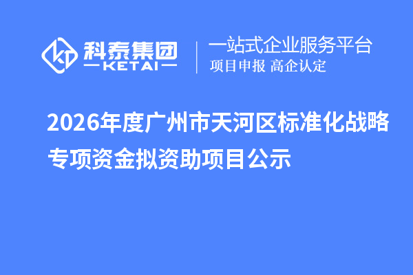 2026年度廣州市天河區(qū)標準化戰(zhàn)略專項資金擬資助項目公示