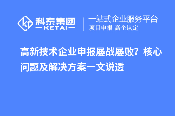 高新技術企業(yè)申報屢戰(zhàn)屢敗？核心問題及解決方案一文說透