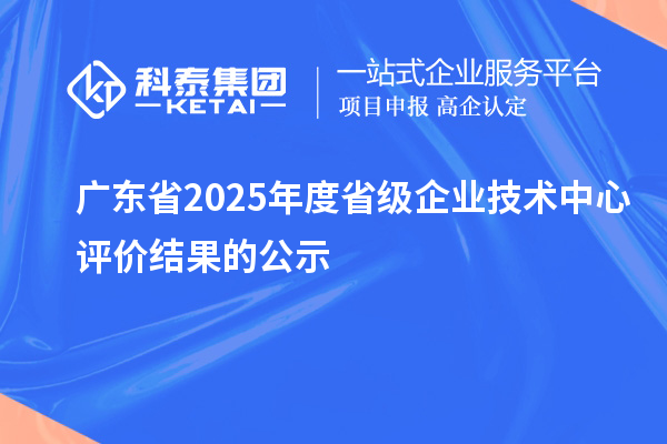 廣東省2025年度省級企業(yè)技術中心評價結果的公示
