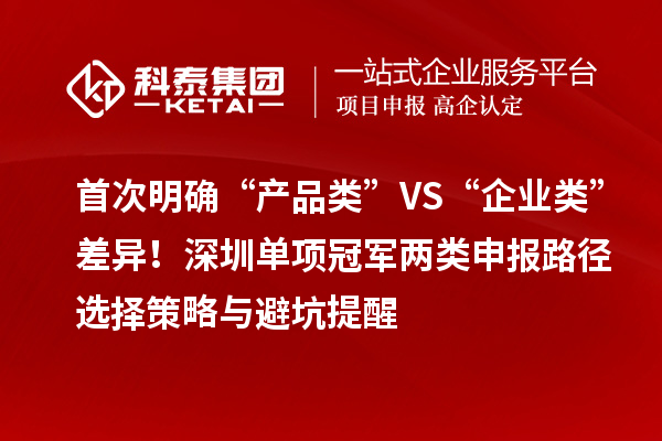 首次明確“產(chǎn)品類”VS“企業(yè)類”差異！深圳單項冠軍兩類申報路徑選擇策略與避坑提醒