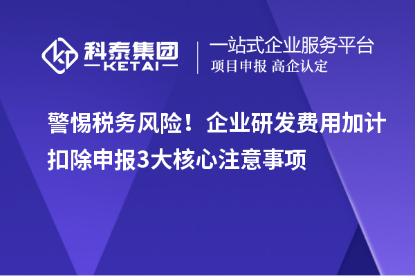 警惕稅務風險!企業(yè)研發(fā)費用加計扣除申報3大核心注意事項