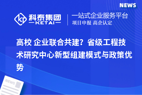 高校+企業(yè)聯(lián)合共建？省級工程技術(shù)研究中心新型組建模式與政策優(yōu)勢