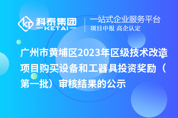 廣州市黃埔區(qū)2023年區(qū)級技術(shù)改造項目購買設(shè)備和工器具投資獎勵(第一批)審核結(jié)果的公示