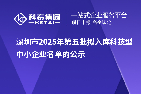深圳市2025年第五批擬入庫科技型中小企業(yè)名單的公示