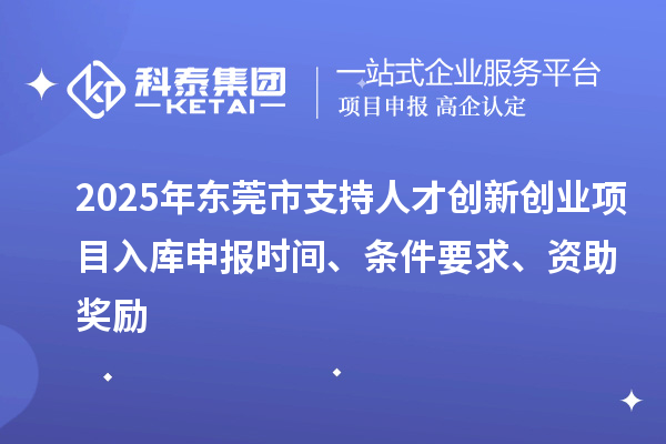2025年東莞市支持人才創(chuàng)新創(chuàng)業(yè)項目入庫申報時間、條件要求、資助獎勵